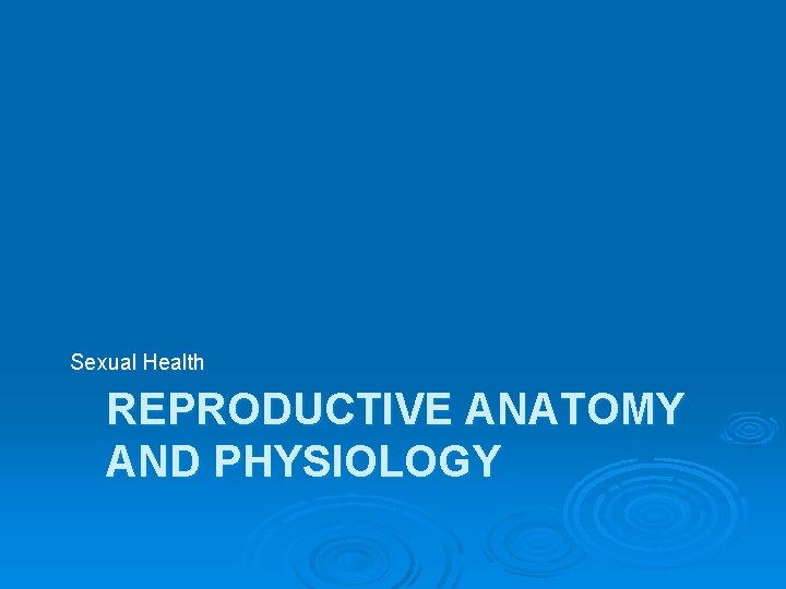 Sexual Health REPRODUCTIVE ANATOMY AND PHYSIOLOGY 