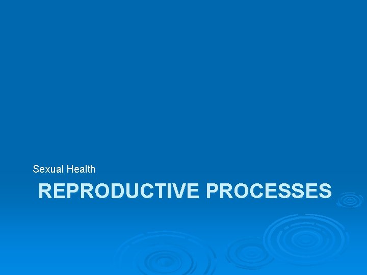 Sexual Health REPRODUCTIVE PROCESSES 