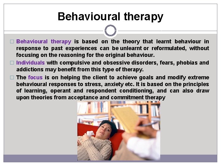 Behavioural therapy � Behavioural therapy is based on theory that learnt behaviour in response