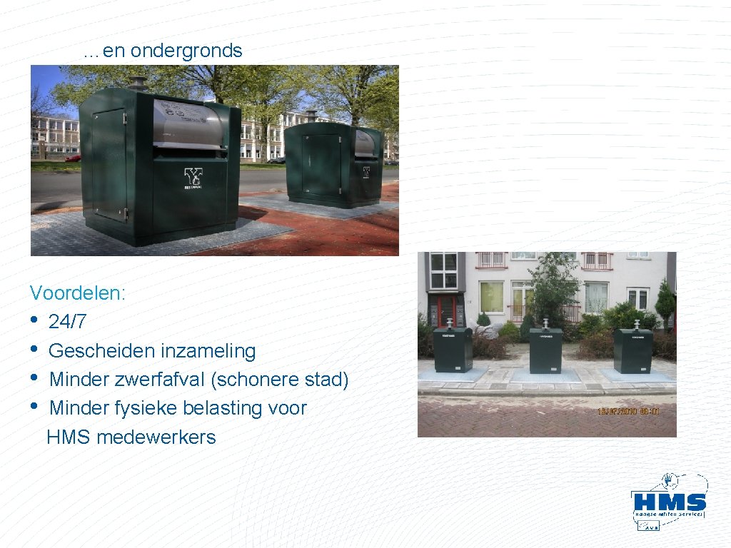 …en ondergronds Voordelen: • 24/7 • Gescheiden inzameling • Minder zwerfafval (schonere stad) • …en ondergronds Voordelen: • 24/7 • Gescheiden inzameling • Minder zwerfafval (schonere stad) •