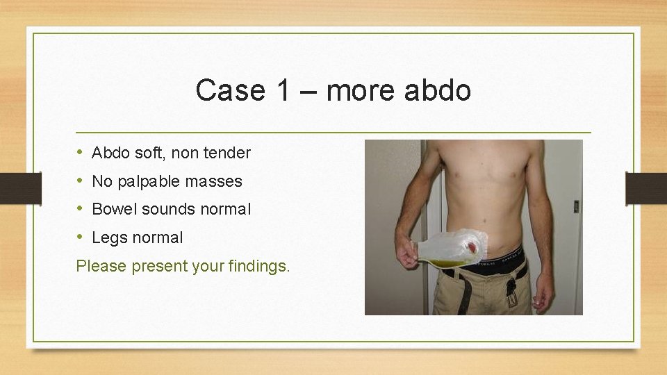 Case 1 – more abdo • • Abdo soft, non tender No palpable masses