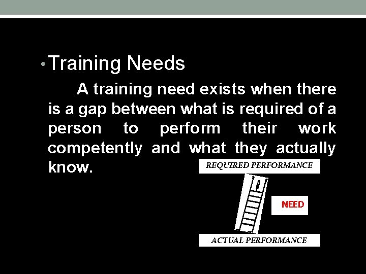  • Training Needs A training need exists when there is a gap between