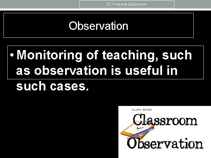 ELT General Supervision Observation • Monitoring of teaching, such as observation is useful in