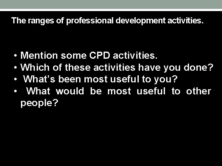 The ranges of professional development activities. • • Mention some CPD activities. Which of