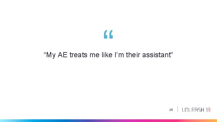 “ “My AE treats me like I’m their assistant” 25 