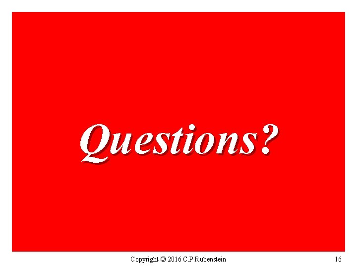 Questions? Copyright © 2016 C. P. Rubenstein 16 