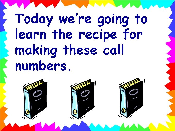 Today we’re going to learn the recipe for making these call numbers. 