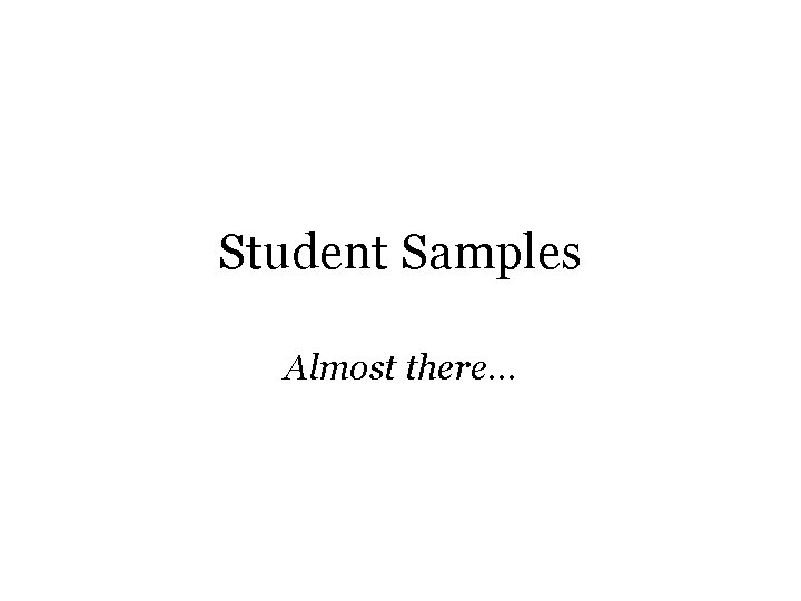 Student Samples Almost there… 