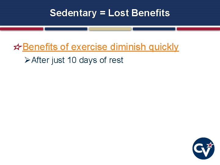 Sedentary = Lost Benefits of exercise diminish quickly ØAfter just 10 days of rest Sedentary = Lost Benefits of exercise diminish quickly ØAfter just 10 days of rest