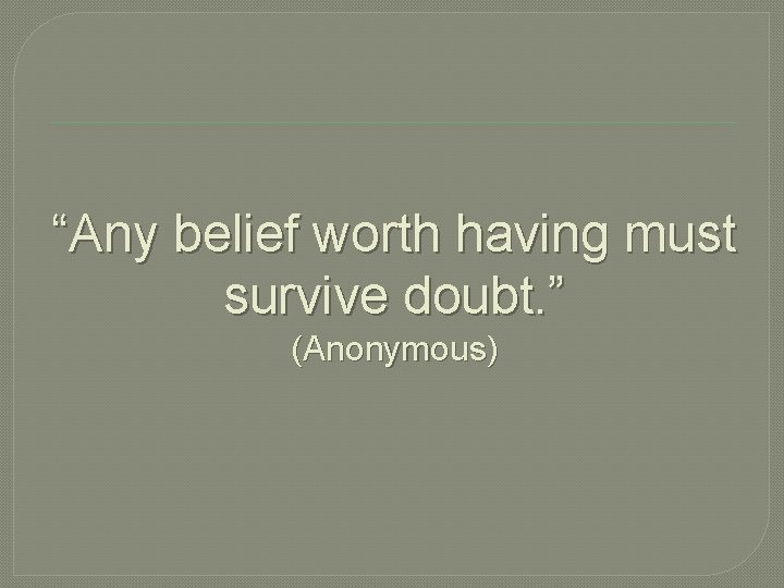 “Any belief worth having must survive doubt. ” (Anonymous) 