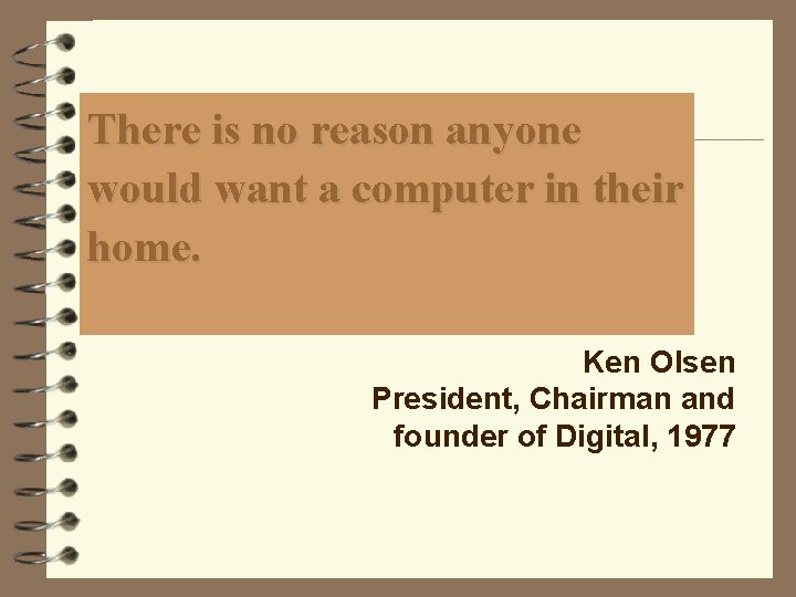 There is no reason anyone would want a computer in their home. Ken Olsen