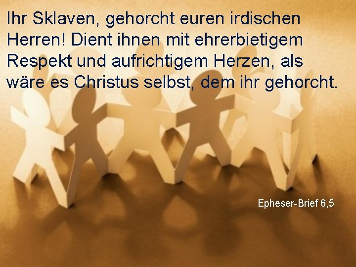 Ihr Sklaven, gehorcht euren irdischen Herren! Dient ihnen mit ehrerbietigem Respekt und aufrichtigem Herzen,