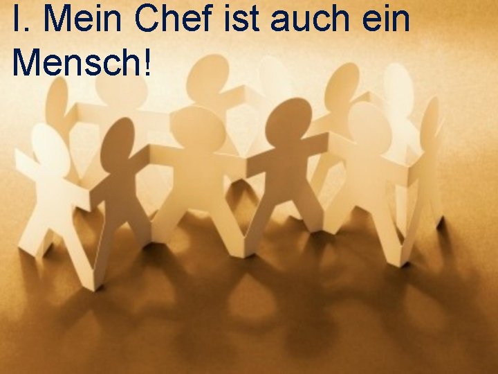 I. Mein Chef ist auch ein Mensch! 