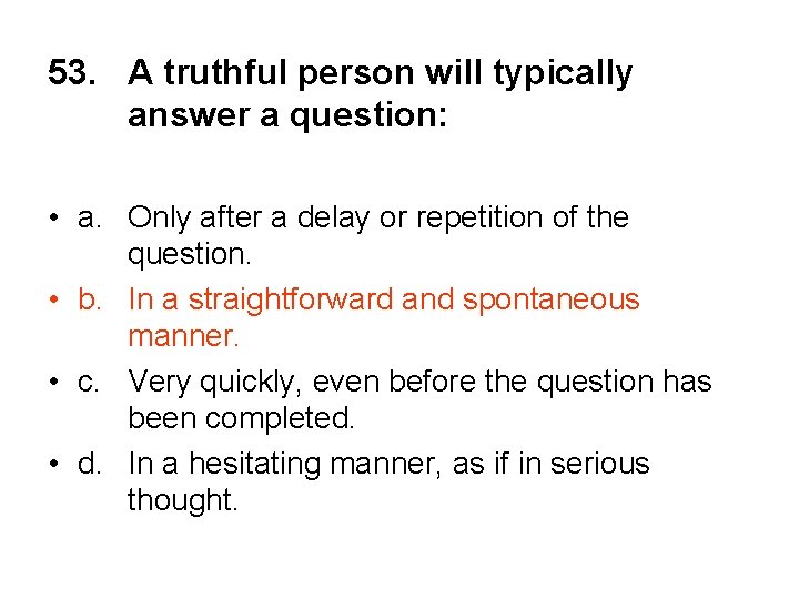 53. A truthful person will typically answer a question: • a. Only after a