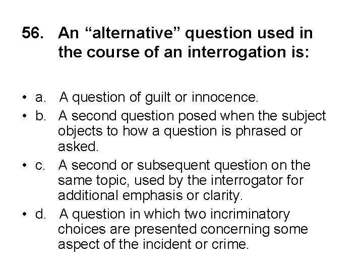 56. An “alternative” question used in the course of an interrogation is: • a.