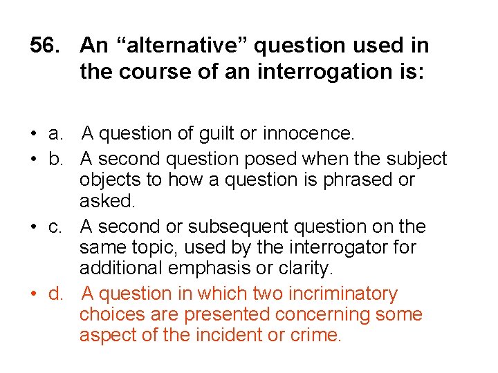 56. An “alternative” question used in the course of an interrogation is: • a.