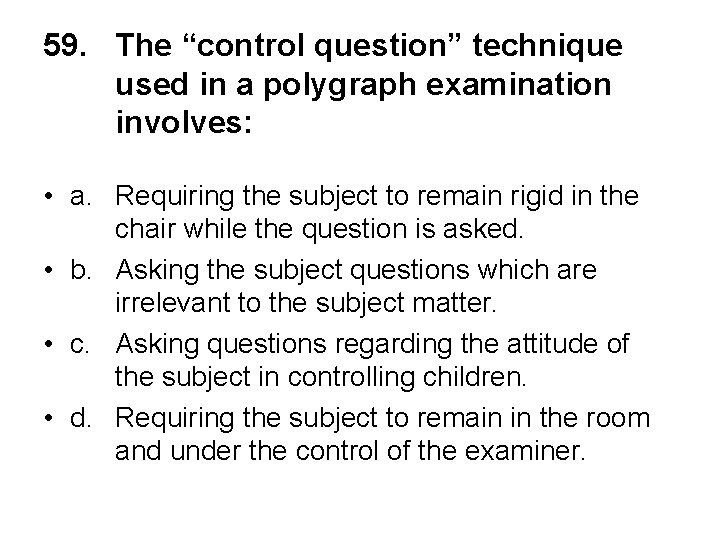 59. The “control question” technique used in a polygraph examination involves: • a. Requiring