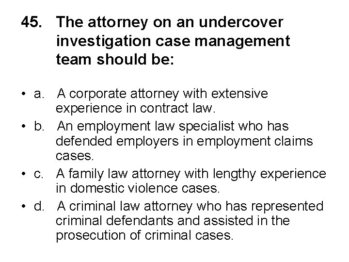 45. The attorney on an undercover investigation case management team should be: • a.