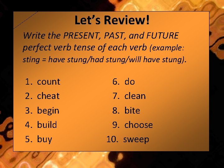 Let’s Review! Write the PRESENT, PAST, and FUTURE perfect verb tense of each verb
