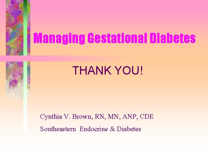 Managing Gestational Diabetes THANK YOU! Cynthia V. Brown, RN, MN, ANP, CDE Southeastern Endocrine