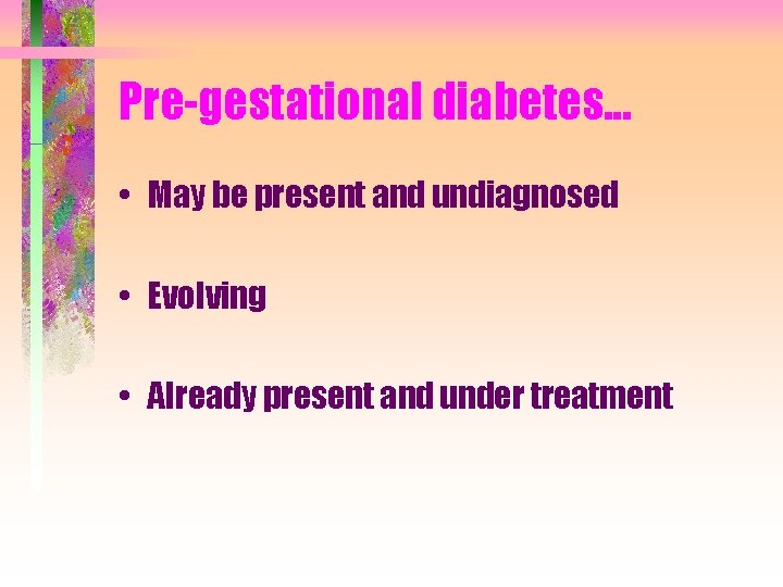 Pre-gestational diabetes. . . • May be present and undiagnosed • Evolving • Already