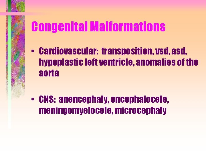 Congenital Malformations • Cardiovascular: transposition, vsd, asd, hypoplastic left ventricle, anomalies of the aorta