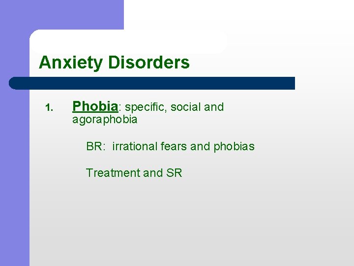 Anxiety Disorders Phobia: specific, social and 1. agoraphobia BR: irrational fears and phobias Treatment