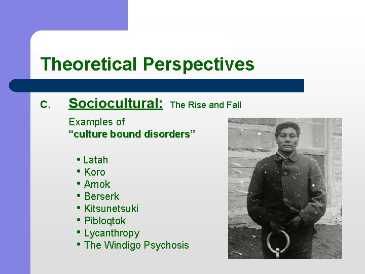 Theoretical Perspectives C. Sociocultural: The Rise and Fall Examples of “culture bound disorders” culture