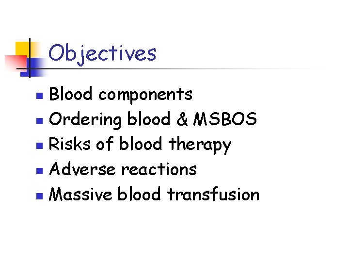 Objectives Blood components n Ordering blood & MSBOS n Risks of blood therapy n