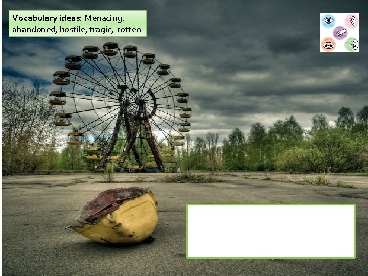 Vocabulary ideas: Menacing, abandoned, hostile, tragic, rotten Describe this setting. You must include an
