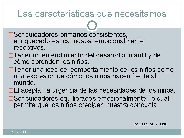 Las características que necesitamos �Ser cuidadores primarios consistentes, enriquecedores, cariñosos, emocionalmente receptivos. �Tener un