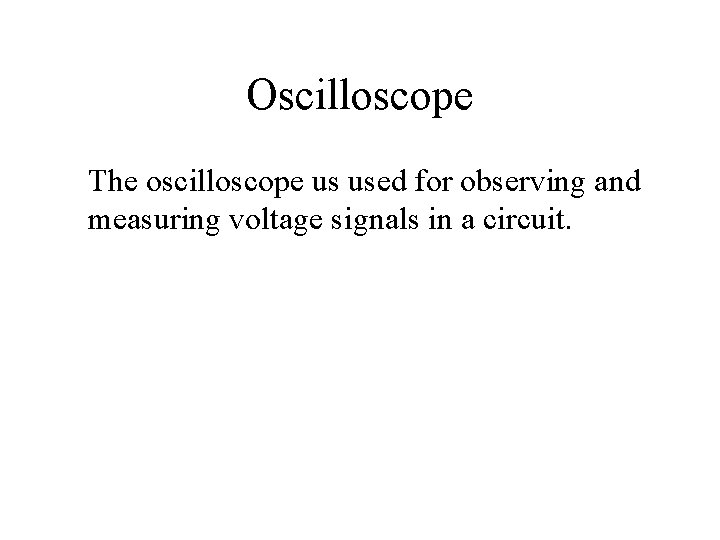 Oscilloscope The oscilloscope us used for observing and measuring voltage signals in a circuit.