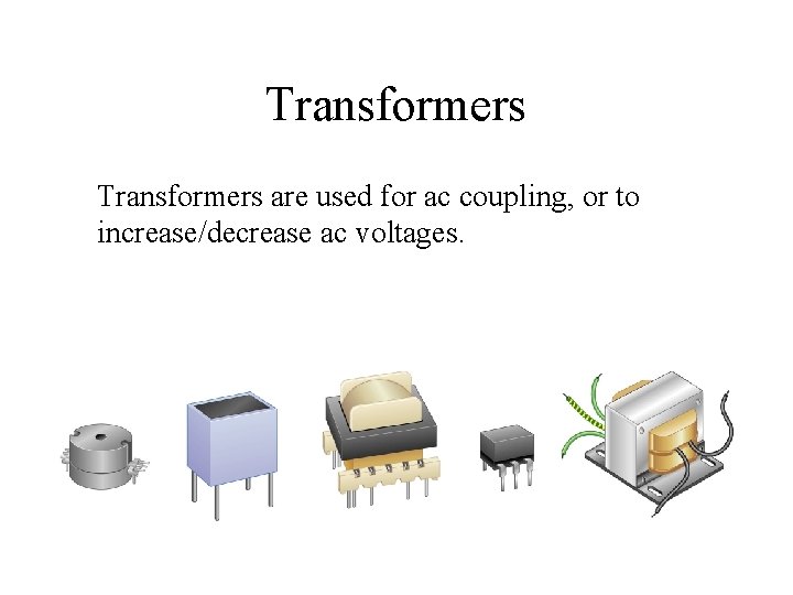 Transformers are used for ac coupling, or to increase/decrease ac voltages. 