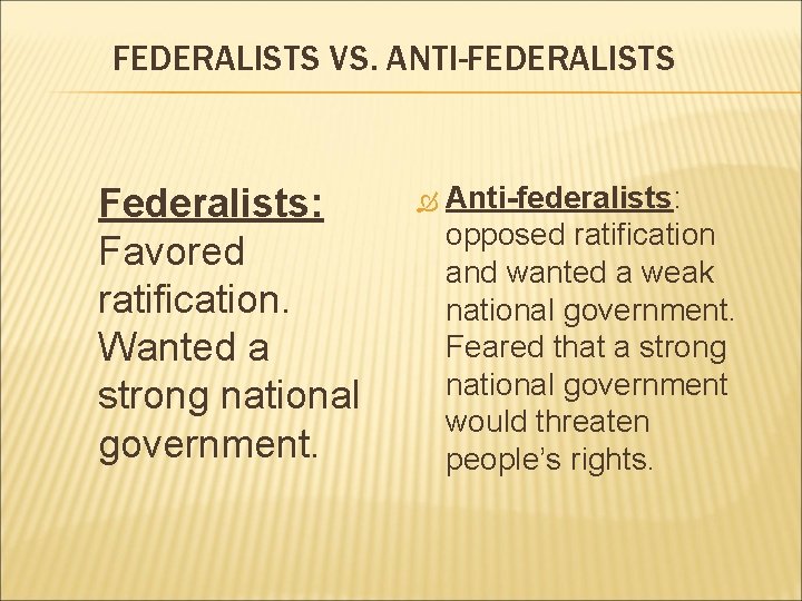 FEDERALISTS VS. ANTI-FEDERALISTS Federalists: Favored ratification. Wanted a strong national government. Anti-federalists: opposed ratification