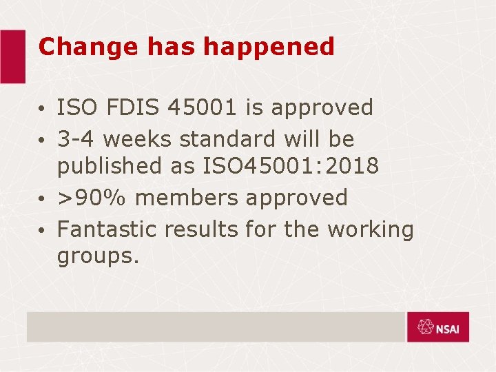 Change has happened • ISO FDIS 45001 is approved • 3 -4 weeks standard