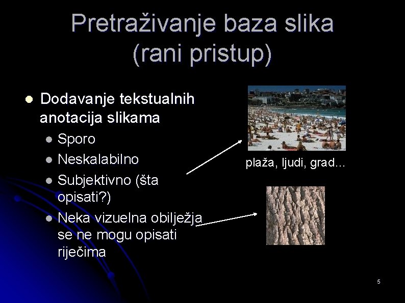 Pretraživanje baza slika (rani pristup) l Dodavanje tekstualnih anotacija slikama Sporo l Neskalabilno l