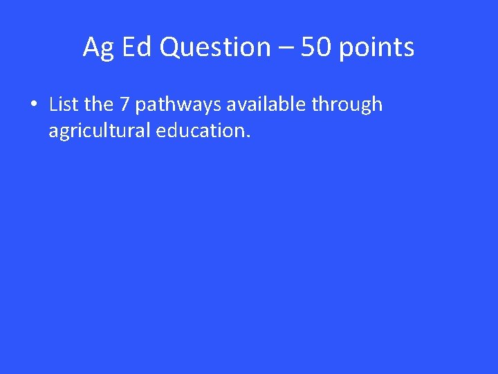 Ag Ed Question – 50 points • List the 7 pathways available through agricultural