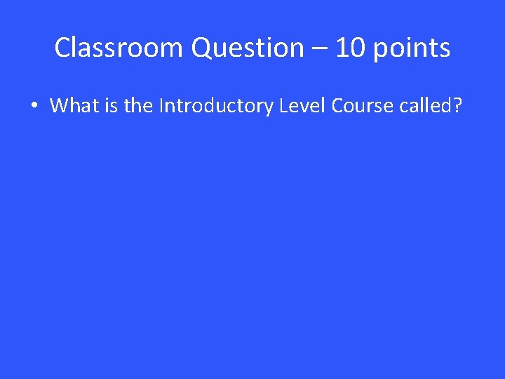 Classroom Question – 10 points • What is the Introductory Level Course called? 