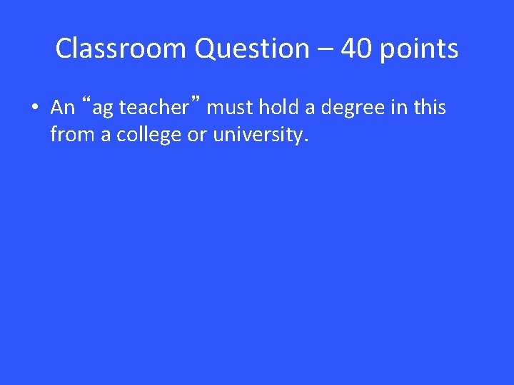 Classroom Question – 40 points • An “ag teacher” must hold a degree in