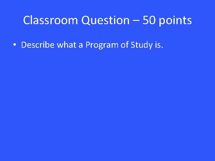 Classroom Question – 50 points • Describe what a Program of Study is. 