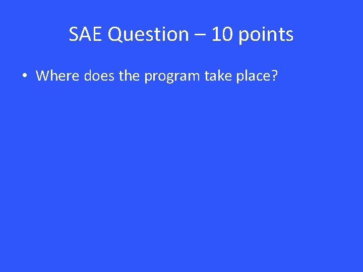 SAE Question – 10 points • Where does the program take place? 