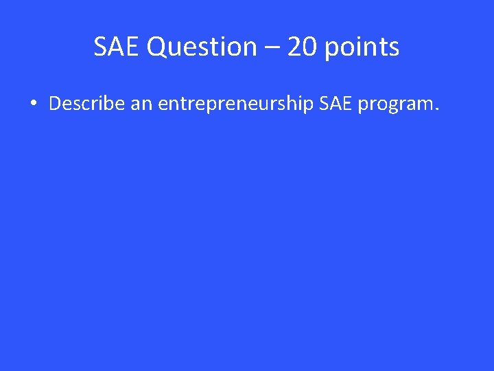 SAE Question – 20 points • Describe an entrepreneurship SAE program. 