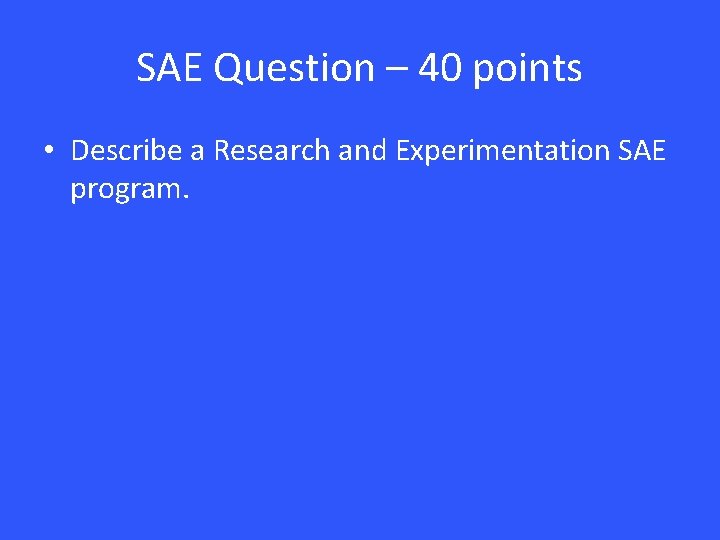 SAE Question – 40 points • Describe a Research and Experimentation SAE program. 