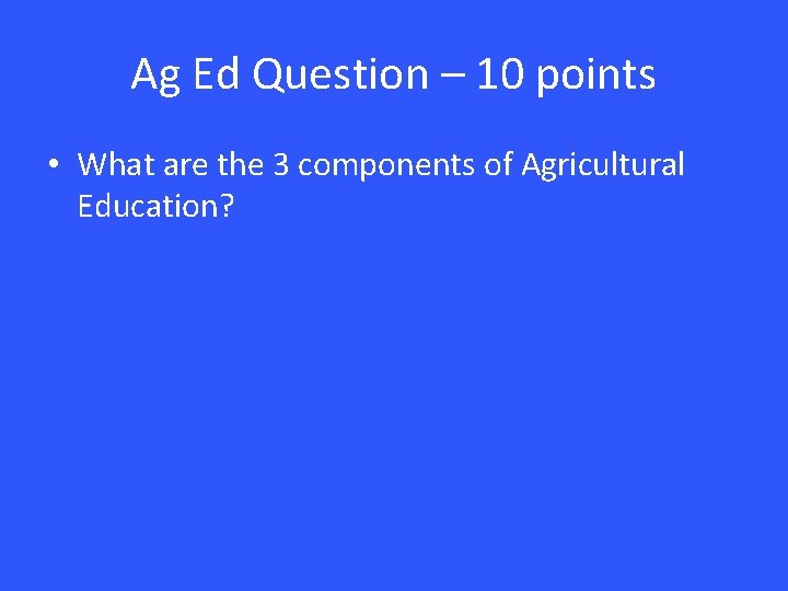 Ag Ed Question – 10 points • What are the 3 components of Agricultural