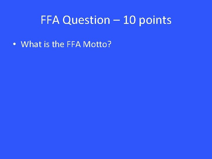 FFA Question – 10 points • What is the FFA Motto? 