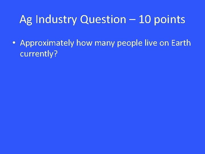 Ag Industry Question – 10 points • Approximately how many people live on Earth