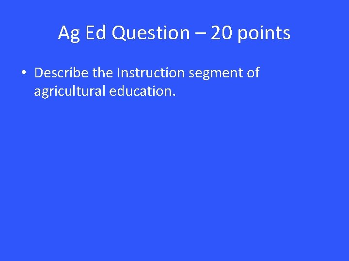 Ag Ed Question – 20 points • Describe the Instruction segment of agricultural education.