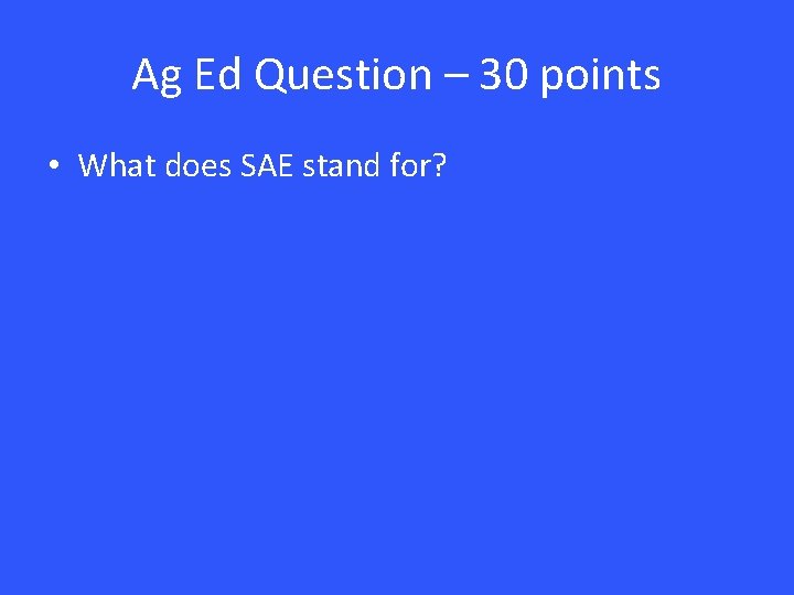 Ag Ed Question – 30 points • What does SAE stand for? 