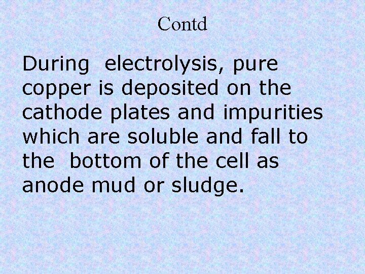 Contd During electrolysis, pure copper is deposited on the cathode plates and impurities which