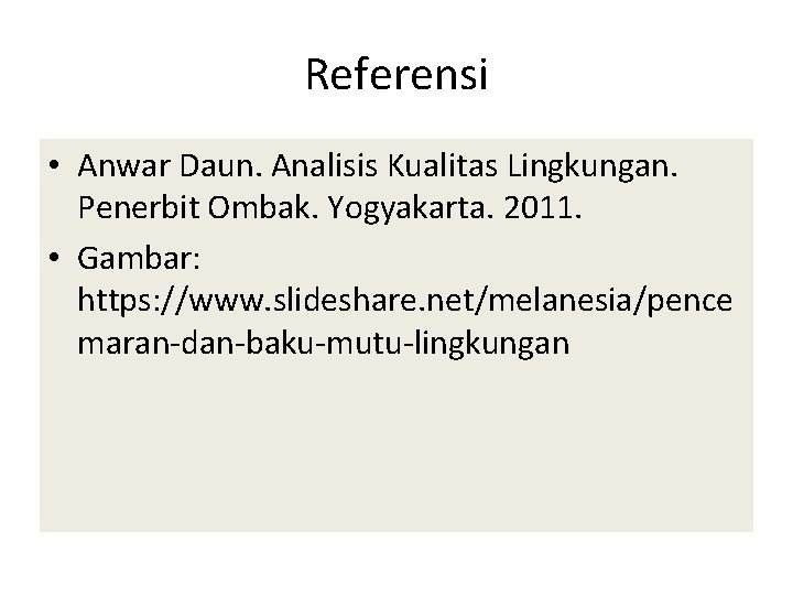 Referensi • Anwar Daun. Analisis Kualitas Lingkungan. Penerbit Ombak. Yogyakarta. 2011. • Gambar: https: